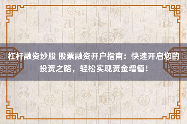 杠杆融资炒股 股票融资开户指南：快速开启您的投资之路，轻松实现资金增值！