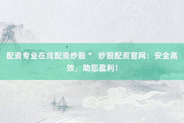 配资专业在线配资炒股 *   炒股配资官网：安全高效，助您盈利！