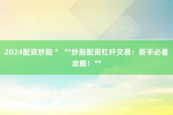 2024配资炒股 *   **炒股配资杠杆交易：新手必看攻略！**