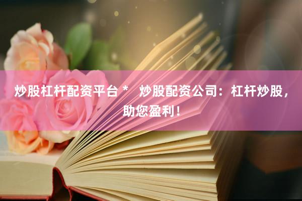 炒股杠杆配资平台 *   炒股配资公司：杠杆炒股，助您盈利！