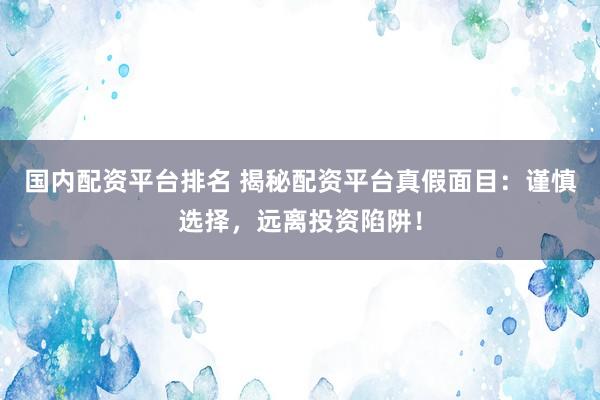 国内配资平台排名 揭秘配资平台真假面目：谨慎选择，远离投资陷阱！