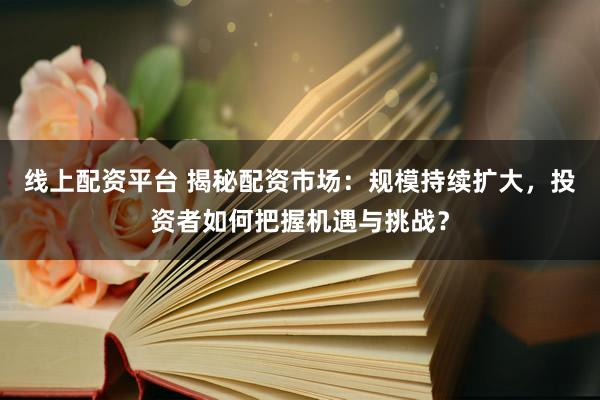 线上配资平台 揭秘配资市场：规模持续扩大，投资者如何把握机遇与挑战？