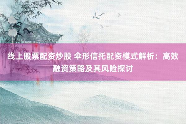 线上股票配资炒股 伞形信托配资模式解析：高效融资策略及其风险探讨
