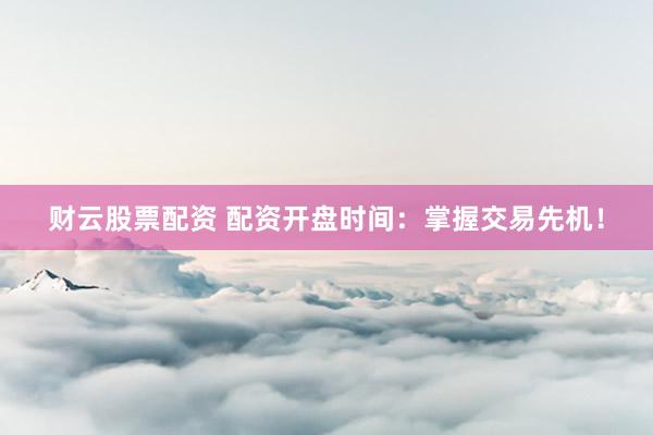 财云股票配资 配资开盘时间：掌握交易先机！