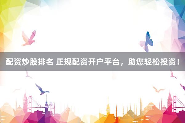 配资炒股排名 正规配资开户平台，助您轻松投资！