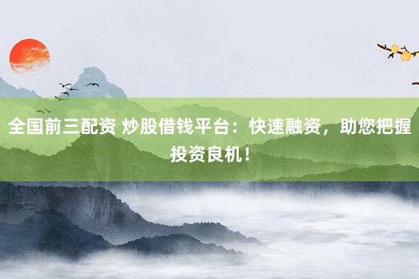 全国前三配资 炒股借钱平台：快速融资，助您把握投资良机！