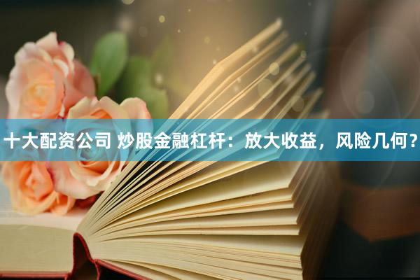 十大配资公司 炒股金融杠杆：放大收益，风险几何？