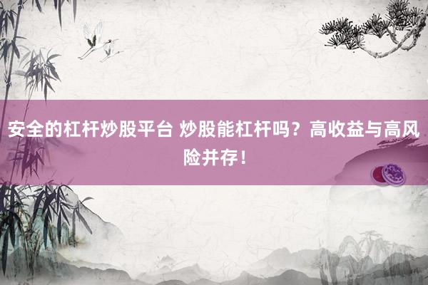 安全的杠杆炒股平台 炒股能杠杆吗？高收益与高风险并存！