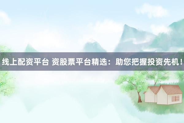 线上配资平台 资股票平台精选：助您把握投资先机！