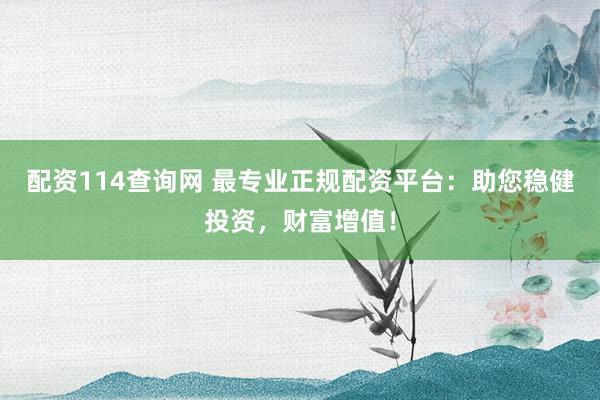 配资114查询网 最专业正规配资平台：助您稳健投资，财富增值！