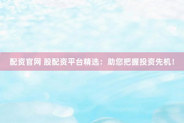 配资官网 股配资平台精选：助您把握投资先机！