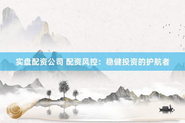 实盘配资公司 配资风控：稳健投资的护航者