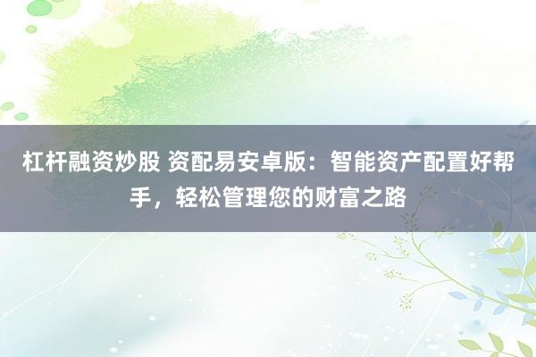 杠杆融资炒股 资配易安卓版：智能资产配置好帮手，轻松管理您的财富之路