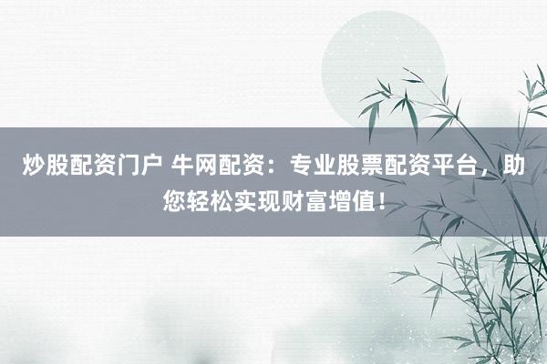 炒股配资门户 牛网配资：专业股票配资平台，助您轻松实现财富增值！