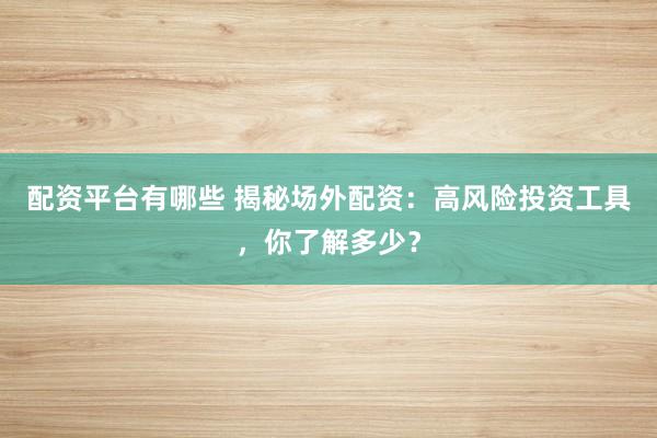 配资平台有哪些 揭秘场外配资：高风险投资工具，你了解多少？