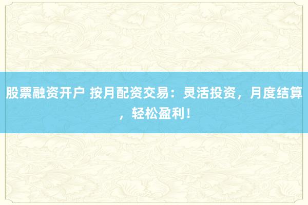 股票融资开户 按月配资交易：灵活投资，月度结算，轻松盈利！