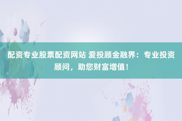 配资专业股票配资网站 爱投顾金融界：专业投资顾问，助您财富增值！