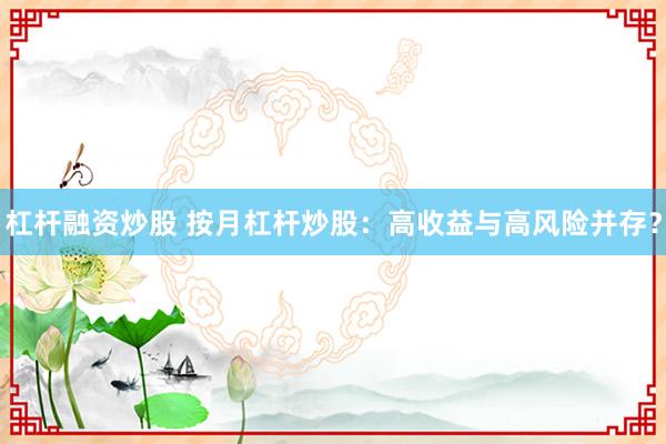 杠杆融资炒股 按月杠杆炒股：高收益与高风险并存？