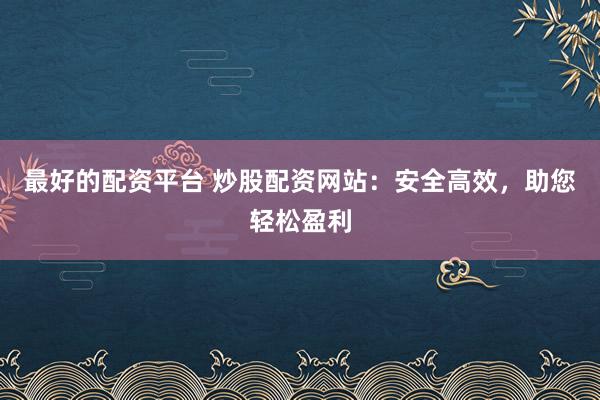 最好的配资平台 炒股配资网站：安全高效，助您轻松盈利