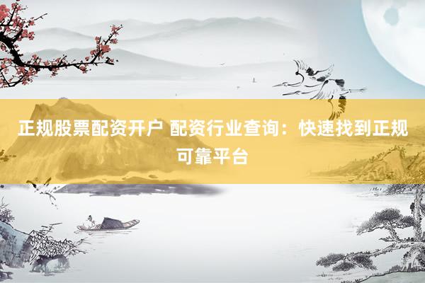 正规股票配资开户 配资行业查询：快速找到正规可靠平台