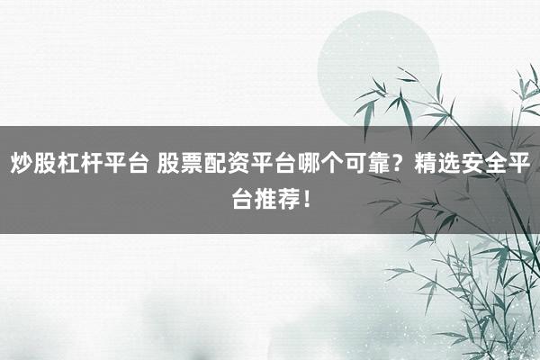炒股杠杆平台 股票配资平台哪个可靠？精选安全平台推荐！