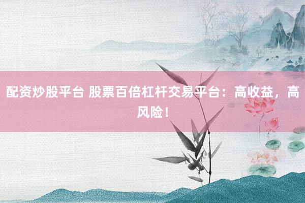 配资炒股平台 股票百倍杠杆交易平台：高收益，高风险！