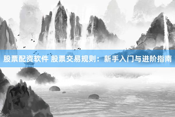 股票配资软件 股票交易规则：新手入门与进阶指南