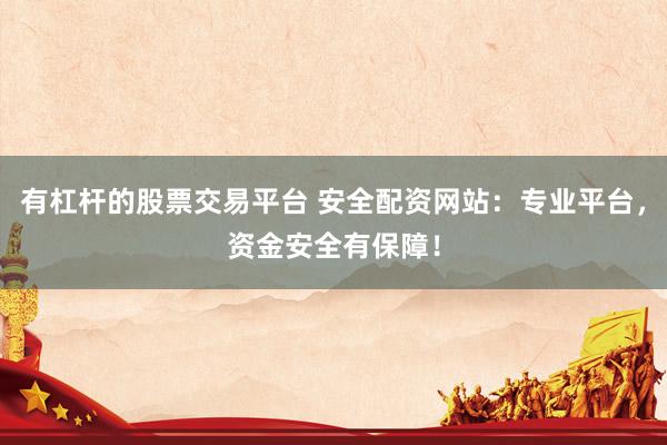 有杠杆的股票交易平台 安全配资网站：专业平台，资金安全有保障！