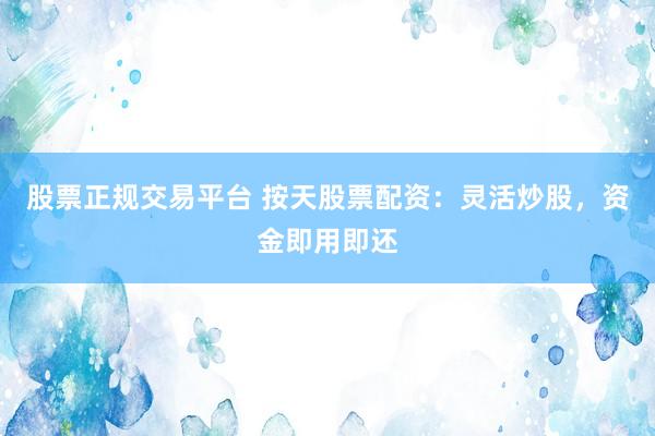 股票正规交易平台 按天股票配资：灵活炒股，资金即用即还
