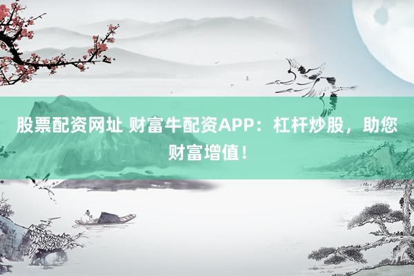 股票配资网址 财富牛配资APP：杠杆炒股，助您财富增值！
