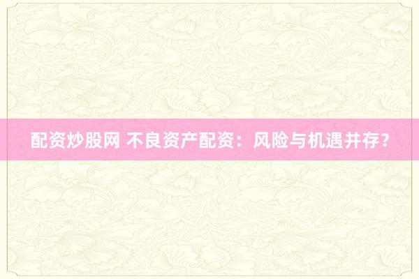 配资炒股网 不良资产配资：风险与机遇并存？