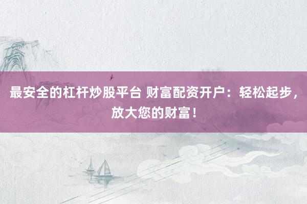 最安全的杠杆炒股平台 财富配资开户：轻松起步，放大您的财富！