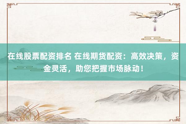 在线股票配资排名 在线期货配资：高效决策，资金灵活，助您把握市场脉动！