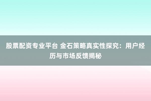 股票配资专业平台 金石策略真实性探究：用户经历与市场反馈揭秘
