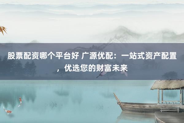股票配资哪个平台好 广源优配：一站式资产配置，优选您的财富未来