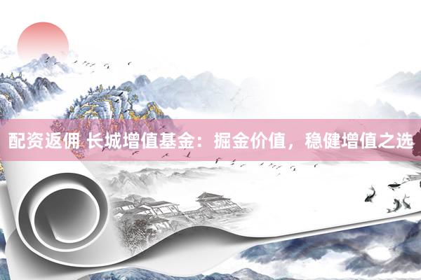 配资返佣 长城增值基金：掘金价值，稳健增值之选