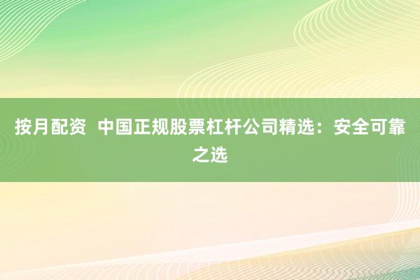 按月配资  中国正规股票杠杆公司精选：安全可靠之选