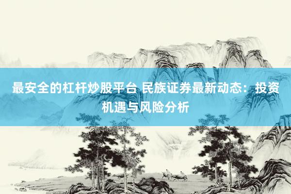 最安全的杠杆炒股平台 民族证券最新动态：投资机遇与风险分析