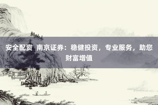 安全配资  南京证券：稳健投资，专业服务，助您财富增值