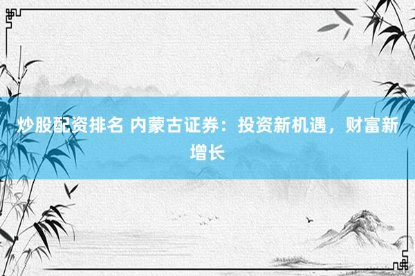 炒股配资排名 内蒙古证券：投资新机遇，财富新增长