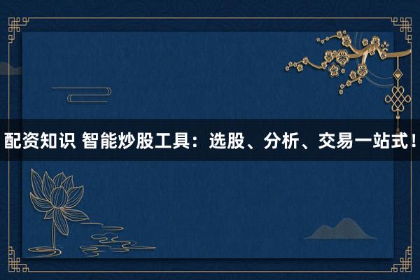 配资知识 智能炒股工具：选股、分析、交易一站式！