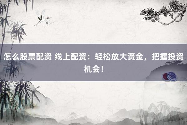 怎么股票配资 线上配资：轻松放大资金，把握投资机会！