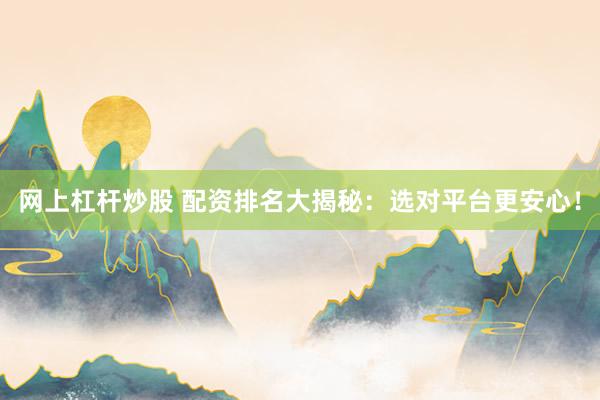 网上杠杆炒股 配资排名大揭秘：选对平台更安心！