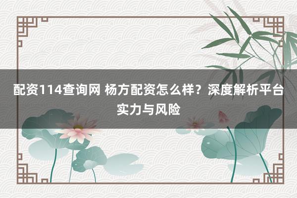 配资114查询网 杨方配资怎么样？深度解析平台实力与风险