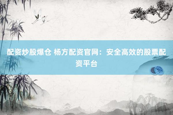 配资炒股爆仓 杨方配资官网：安全高效的股票配资平台