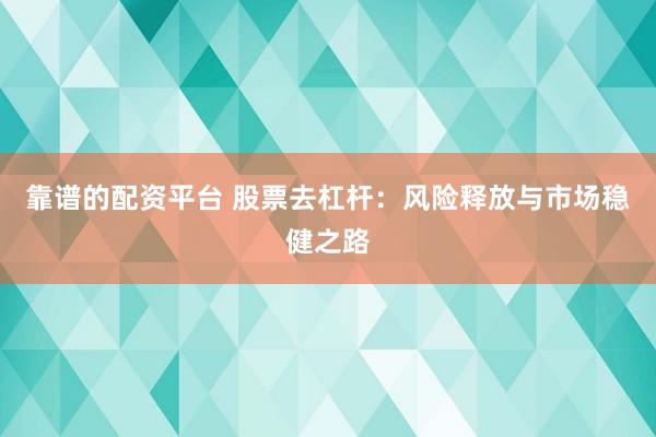 靠谱的配资平台 股票去杠杆：风险释放与市场稳健之路