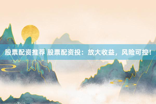股票配资推荐 股票配资投：放大收益，风险可控！
