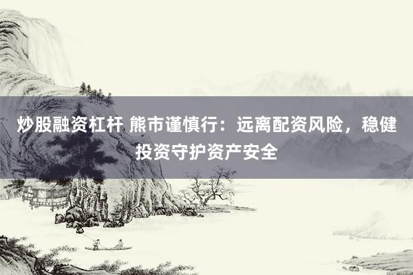 炒股融资杠杆 熊市谨慎行：远离配资风险，稳健投资守护资产安全