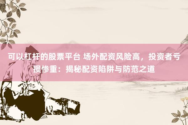 可以杠杆的股票平台 场外配资风险高，投资者亏损惨重：揭秘配资陷阱与防范之道