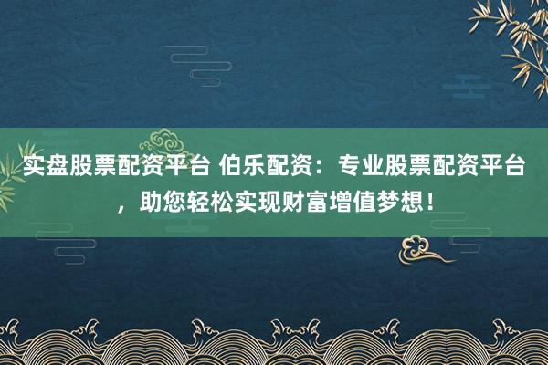 实盘股票配资平台 伯乐配资：专业股票配资平台，助您轻松实现财富增值梦想！
